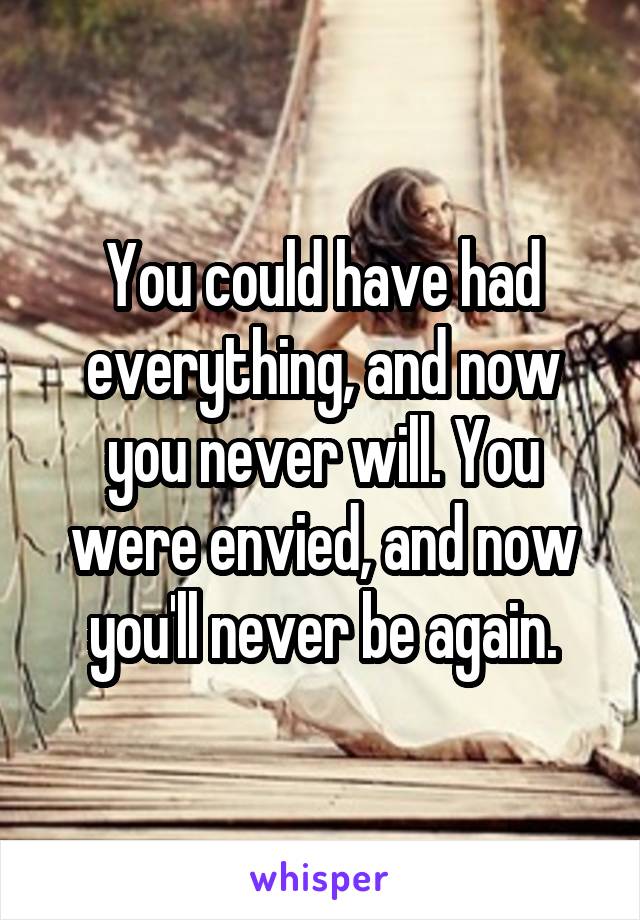 You could have had everything, and now you never will. You were envied, and now you'll never be again.