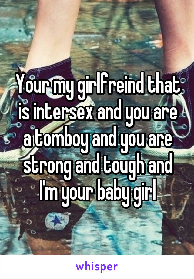 Your my girlfreind that is intersex and you are a tomboy and you are strong and tough and I'm your baby girl