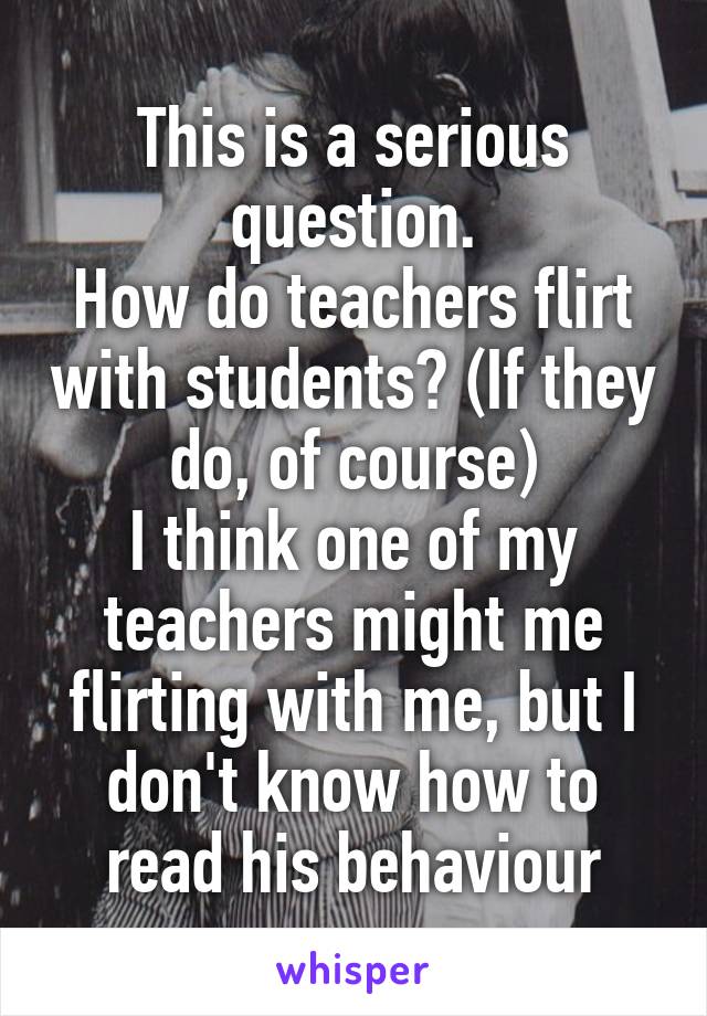 This is a serious question.
How do teachers flirt with students? (If they do, of course)
I think one of my teachers might me flirting with me, but I don't know how to read his behaviour