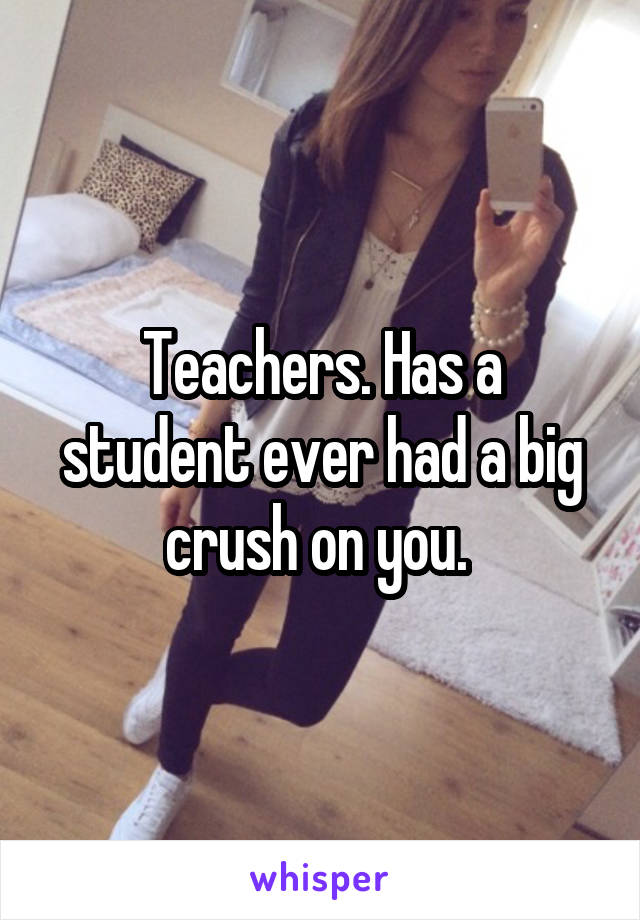 Teachers. Has a student ever had a big crush on you. 