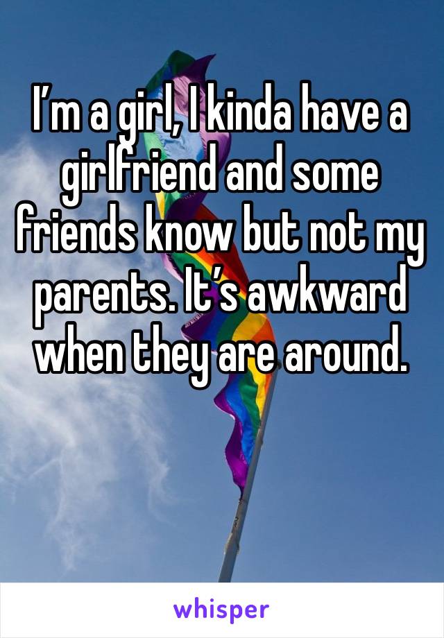 I’m a girl, I kinda have a girlfriend and some friends know but not my parents. It’s awkward when they are around.