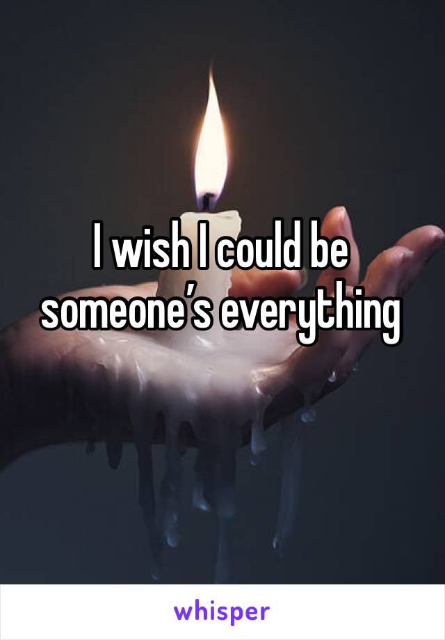 I wish I could be someone’s everything 