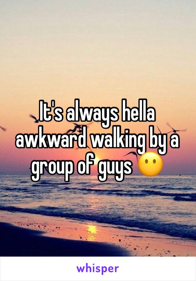 It's always hella awkward walking by a group of guys 😶