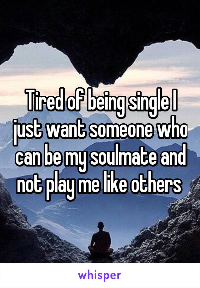 Tired of being single I just want someone who can be my soulmate and not play me like others 