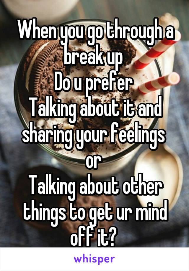 When you go through a break up 
Do u prefer 
Talking about it and sharing your feelings 
or 
Talking about other things to get ur mind off it? 