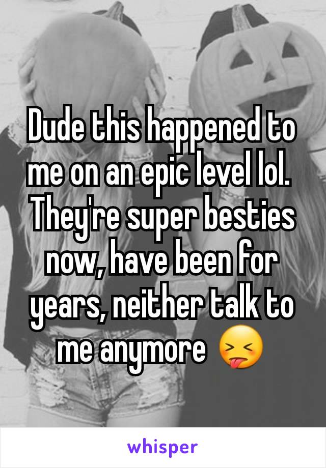 Dude this happened to me on an epic level lol. 
They're super besties now, have been for years, neither talk to me anymore 😝