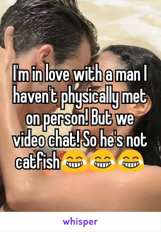 I'm in love with a man I haven't physically met on person! But we video chat! So he's not catfish😂😂😂