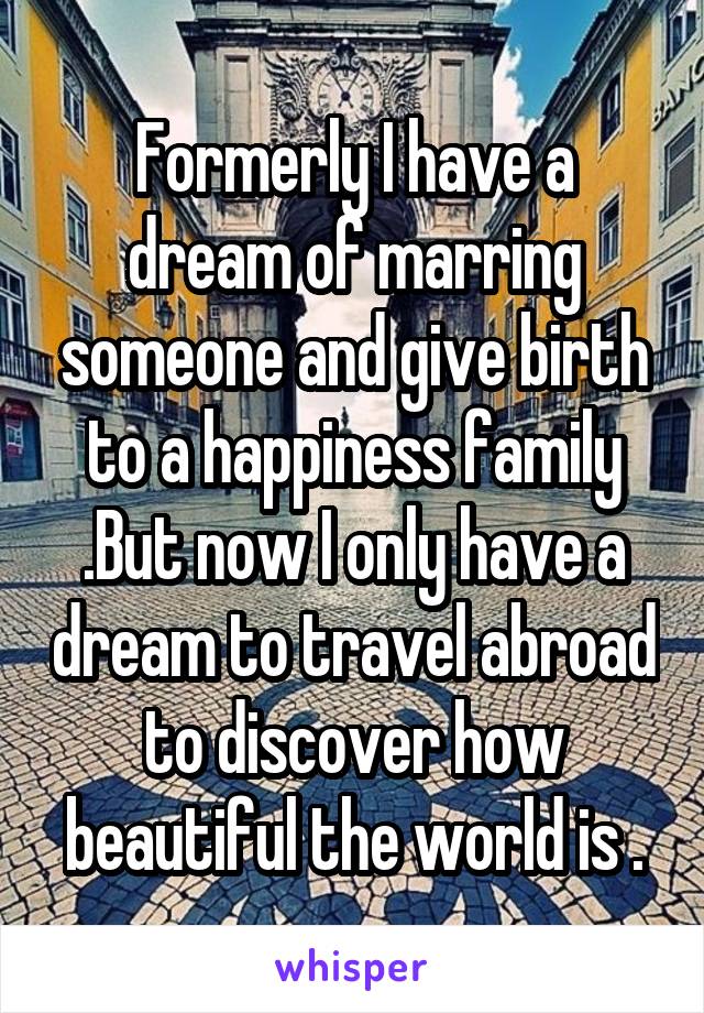 Formerly I have a dream of marring someone and give birth to a happiness family .But now I only have a dream to travel abroad to discover how beautiful the world is .