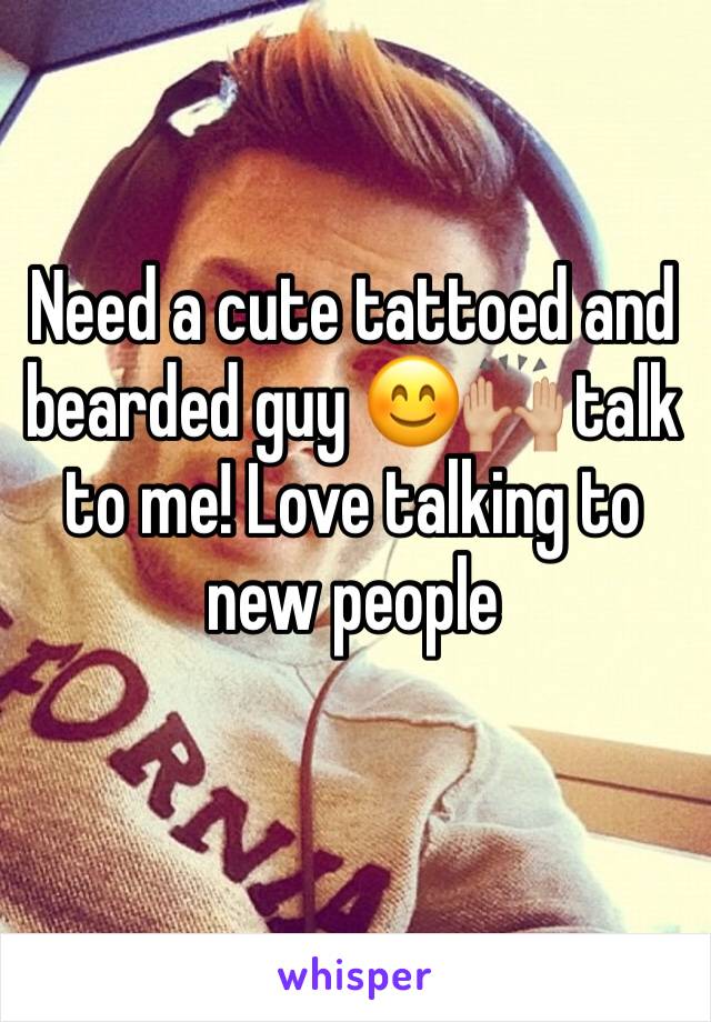 Need a cute tattoed and bearded guy 😊🙌🏼 talk to me! Love talking to new people
