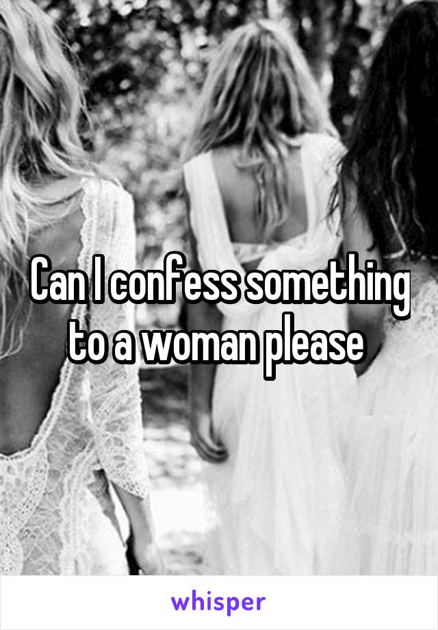 Can I confess something to a woman please 