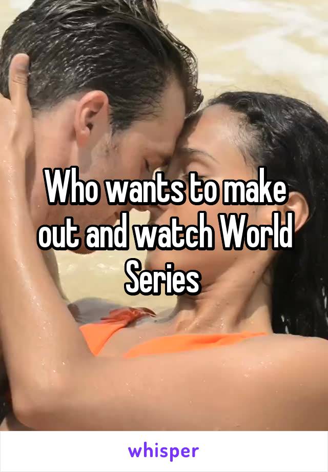 Who wants to make out and watch World Series 