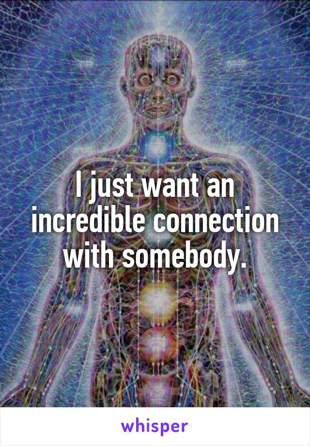 I just want an incredible connection with somebody.