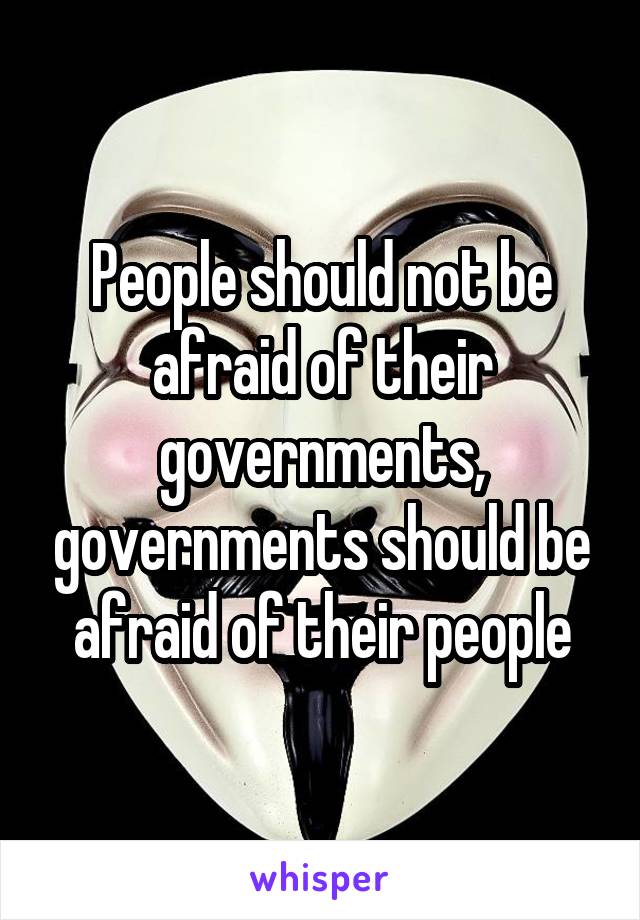 People should not be afraid of their governments, governments should be afraid of their people