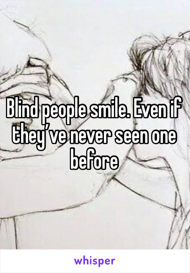 Blind people smile. Even if they’ve never seen one before