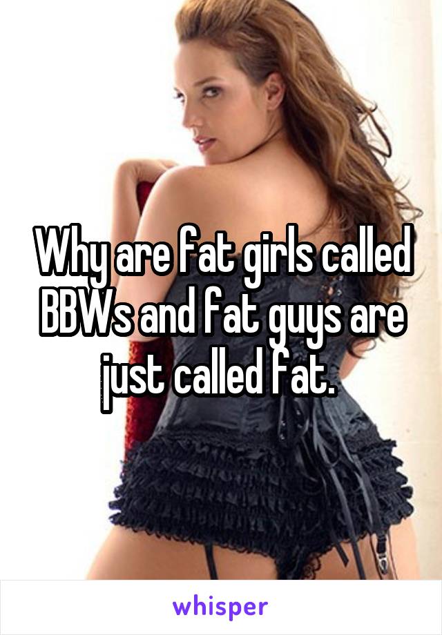 Why are fat girls called BBWs and fat guys are just called fat. 