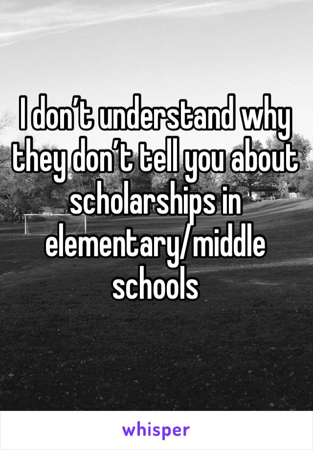 I don’t understand why they don’t tell you about scholarships in elementary/middle schools