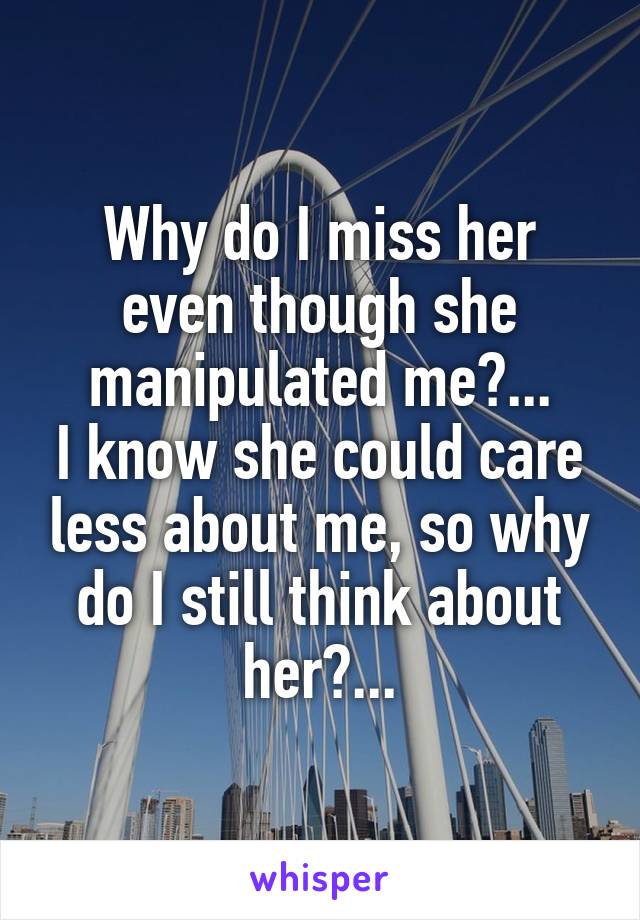 Why do I miss her even though she manipulated me?...
I know she could care less about me, so why do I still think about her?...