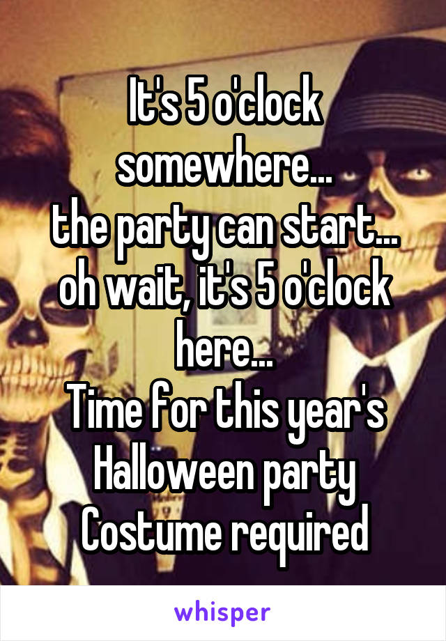 It's 5 o'clock somewhere...
the party can start...
oh wait, it's 5 o'clock here...
Time for this year's Halloween party
Costume required