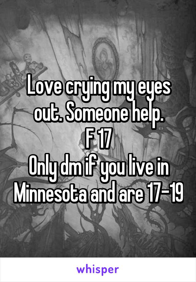 Love crying my eyes out. Someone help.
F 17
Only dm if you live in Minnesota and are 17-19