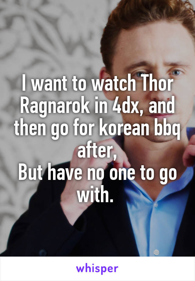 I want to watch Thor Ragnarok in 4dx, and then go for korean bbq after,
But have no one to go with. 