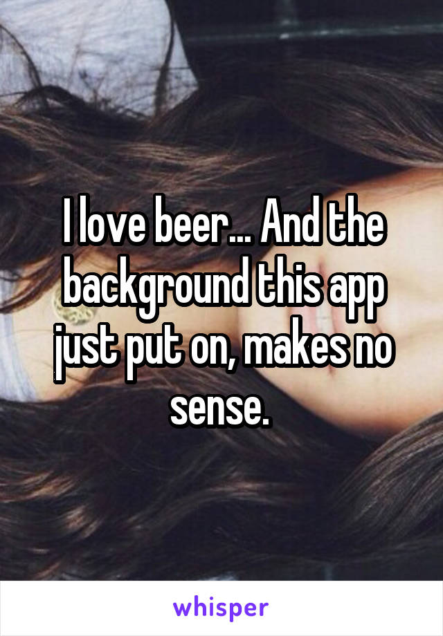 I love beer... And the background this app just put on, makes no sense. 
