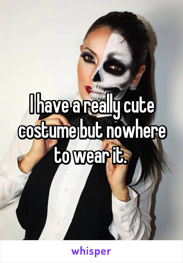 I have a really cute costume but nowhere to wear it. 