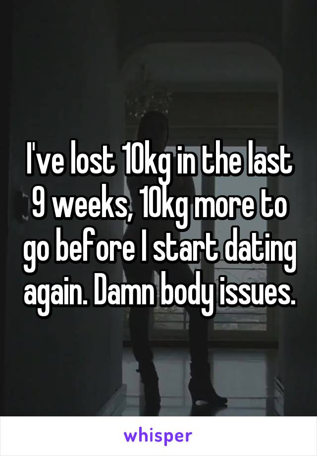 I've lost 10kg in the last 9 weeks, 10kg more to go before I start dating again. Damn body issues.