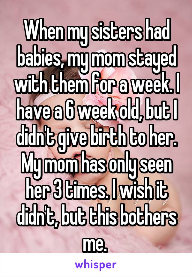 When my sisters had babies, my mom stayed with them for a week. I have a 6 week old, but I didn't give birth to her. My mom has only seen her 3 times. I wish it didn't, but this bothers me. 