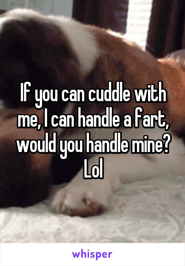 If you can cuddle with me, I can handle a fart, would you handle mine? Lol