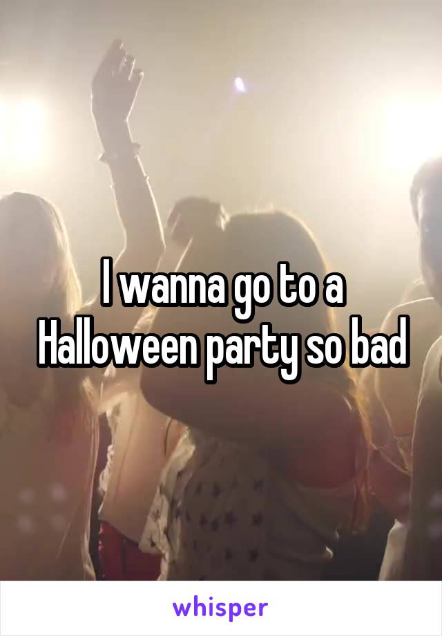 I wanna go to a Halloween party so bad