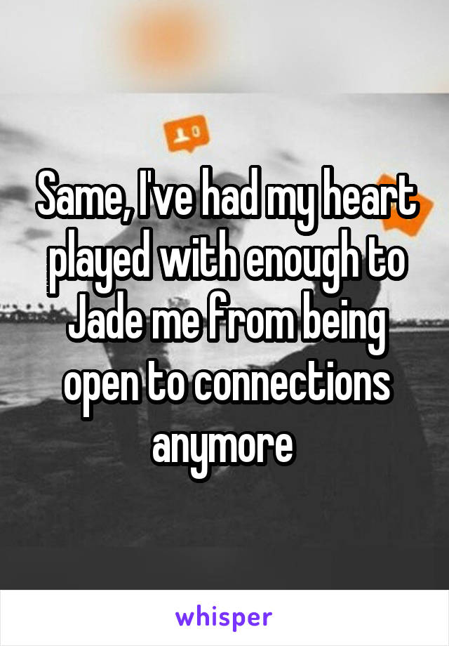 Same, I've had my heart played with enough to Jade me from being open to connections anymore 