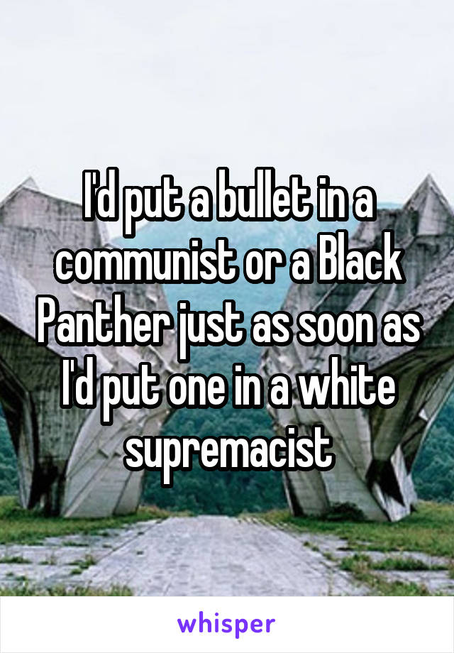 I'd put a bullet in a communist or a Black Panther just as soon as I'd put one in a white supremacist