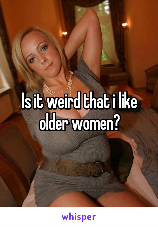 Is it weird that i like older women?