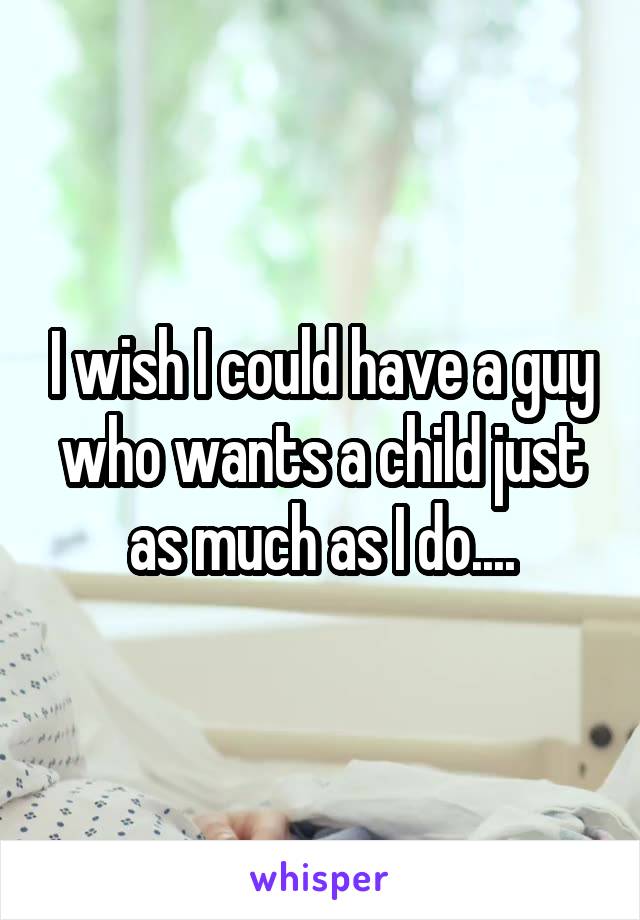 I wish I could have a guy who wants a child just as much as I do....