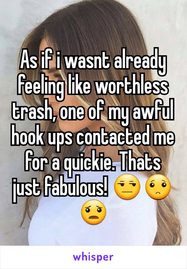 As if i wasnt already feeling like worthless trash, one of my awful hook ups contacted me for a quickie. Thats just fabulous! 😒🙁😦