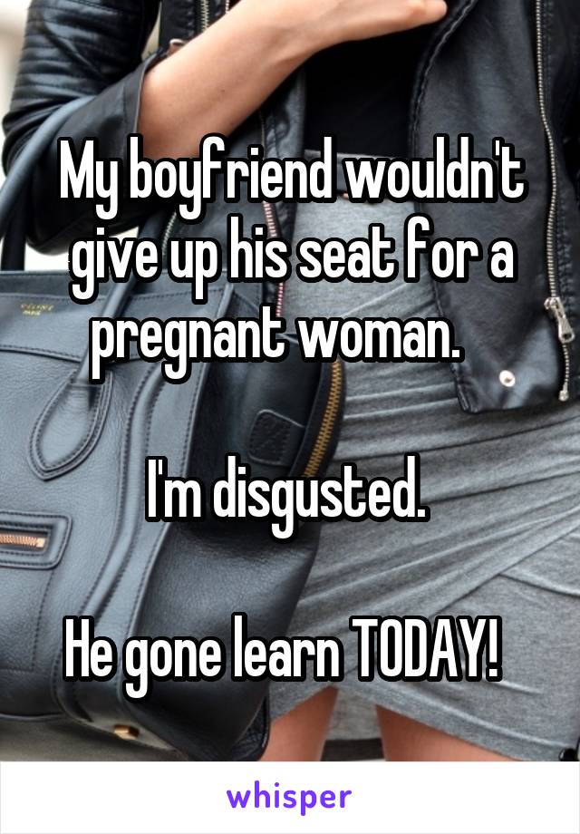 My boyfriend wouldn't give up his seat for a pregnant woman.   

I'm disgusted. 

He gone learn TODAY!  