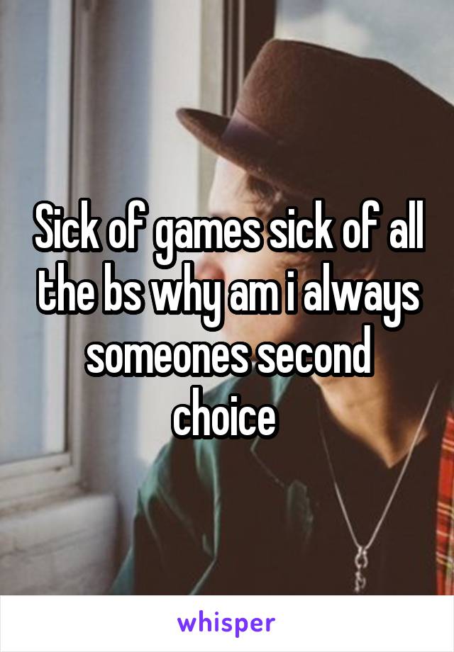 Sick of games sick of all the bs why am i always someones second choice 