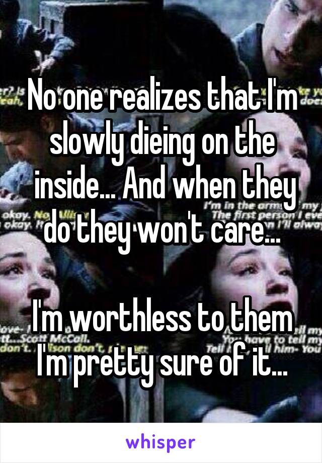 No one realizes that I'm slowly dieing on the
 inside... And when they do they won't care...

I'm worthless to them I'm pretty sure of it...