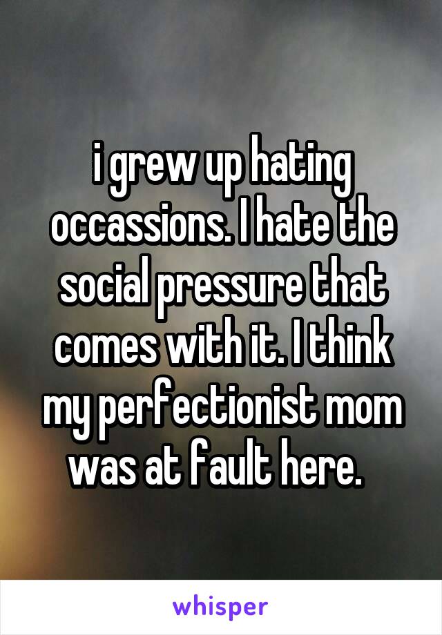 i grew up hating occassions. I hate the social pressure that comes with it. I think my perfectionist mom was at fault here.  