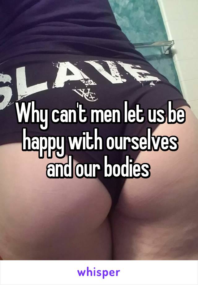 Why can't men let us be happy with ourselves and our bodies 