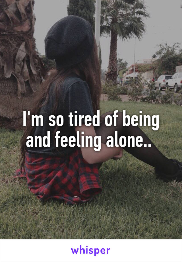 I'm so tired of being and feeling alone.. 