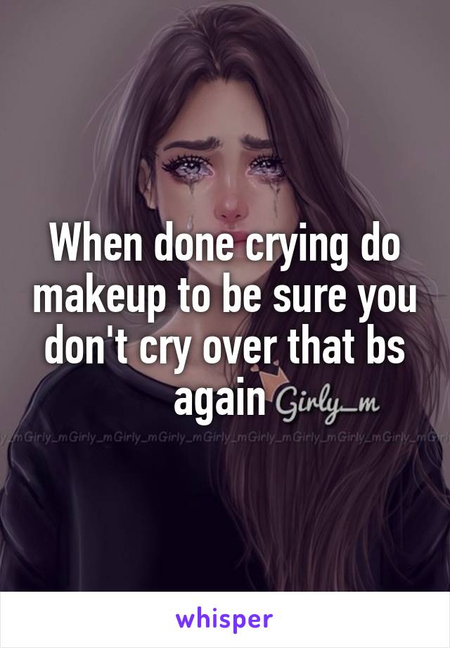 When done crying do makeup to be sure you don't cry over that bs again 