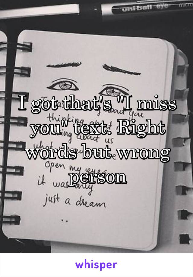 I got that's "I miss you" text. Right words but wrong person