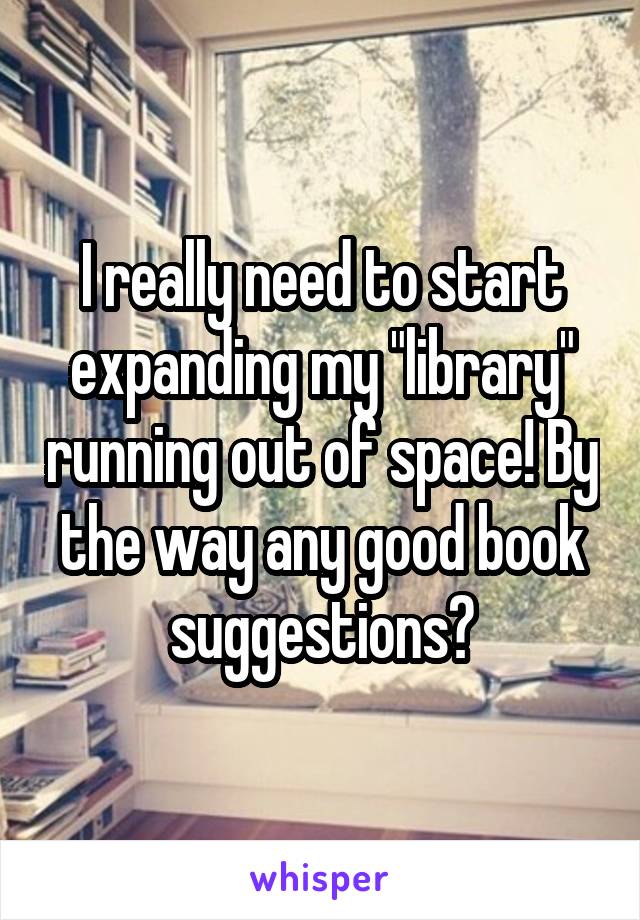 I really need to start expanding my "library" running out of space! By the way any good book suggestions?