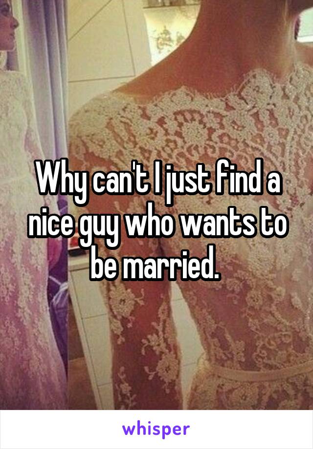 Why can't I just find a nice guy who wants to be married. 