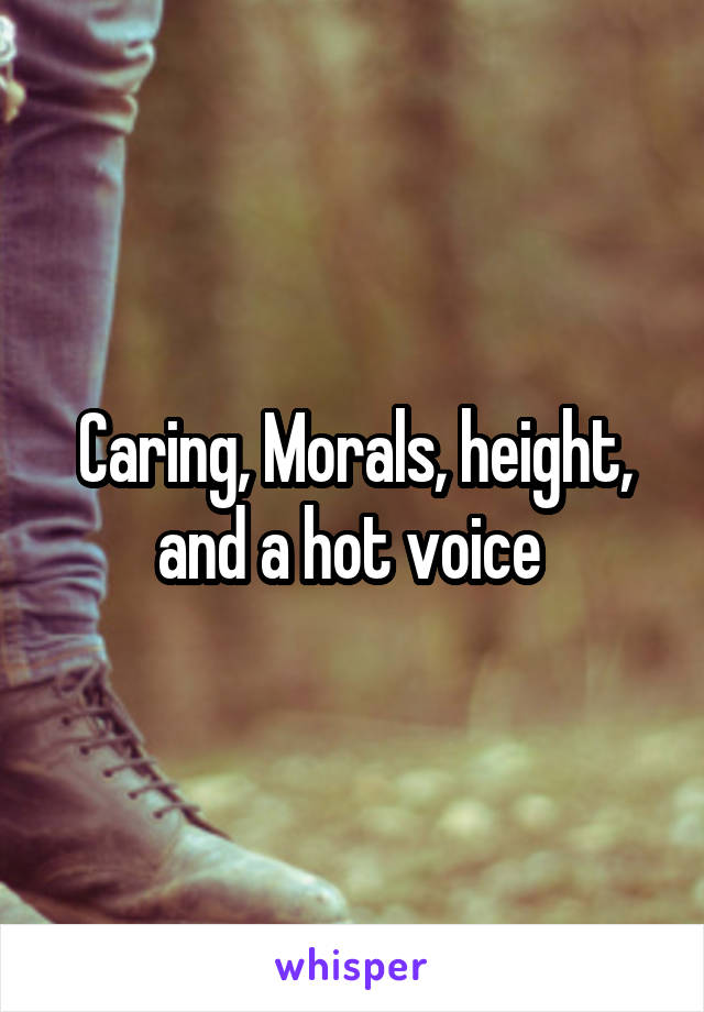 Caring, Morals, height, and a hot voice 