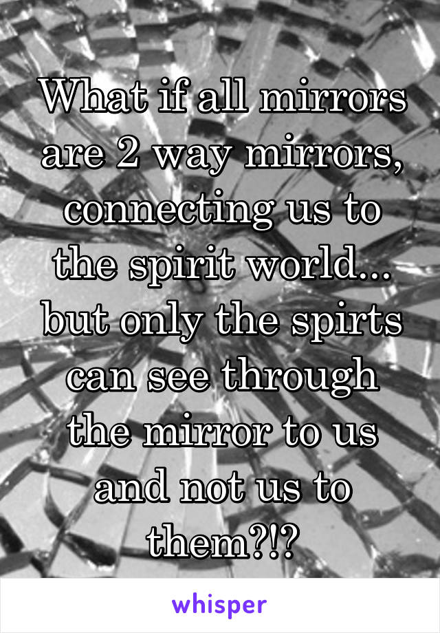 What if all mirrors are 2 way mirrors, connecting us to the spirit world... but only the spirts can see through the mirror to us and not us to them?!?