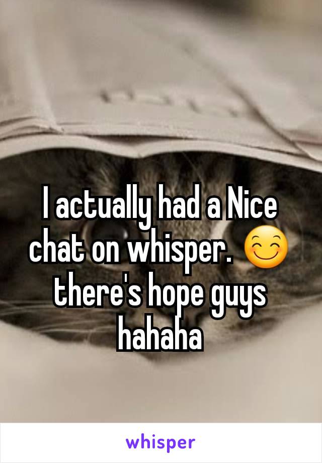 I actually had a Nice chat on whisper. 😊 there's hope guys hahaha