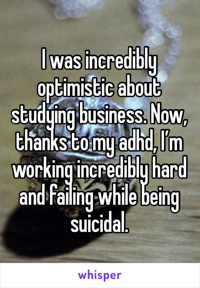 I was incredibly optimistic about studying business. Now, thanks to my adhd, I’m working incredibly hard and failing while being suicidal.