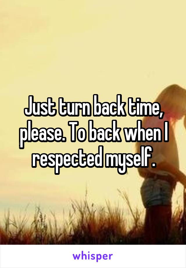 Just turn back time, please. To back when I respected myself.